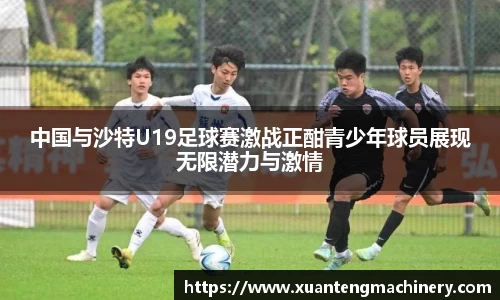 中国与沙特U19足球赛激战正酣青少年球员展现无限潜力与激情